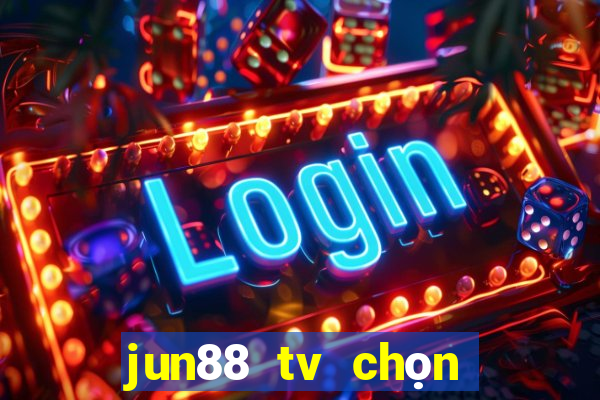 jun88 tv chọn dừng chân lý tưởng