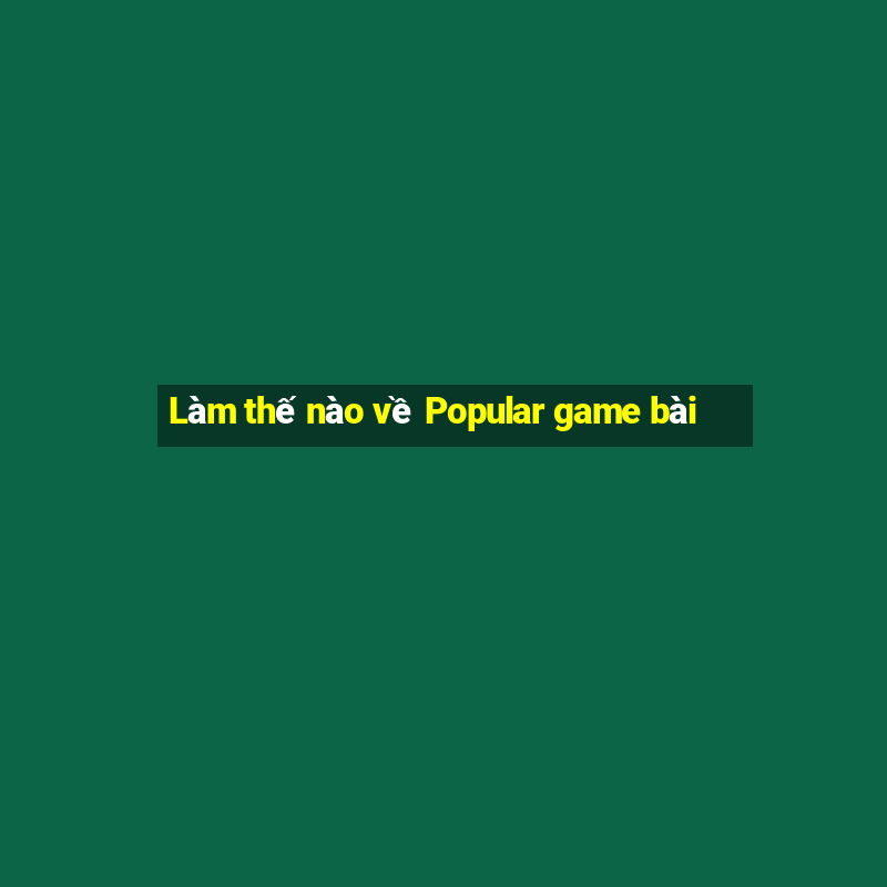 Làm thế nào về Popular game bài