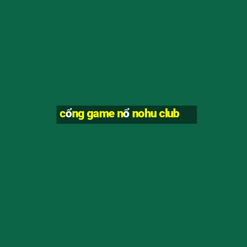 cổng game nổ nohu club