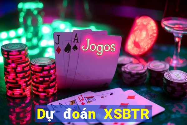 Dự đoán XSBTR hôm nay