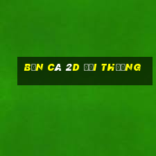 bắn cá 2d đổi thưởng