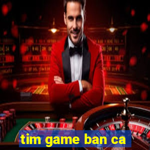 tim game ban ca