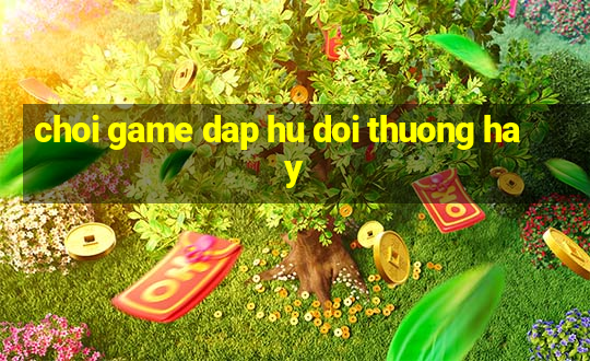 choi game dap hu doi thuong hay