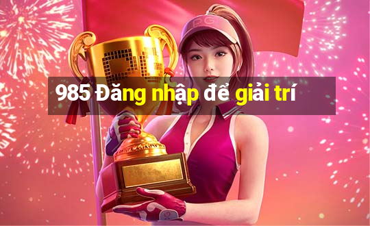 985 Đăng nhập để giải trí