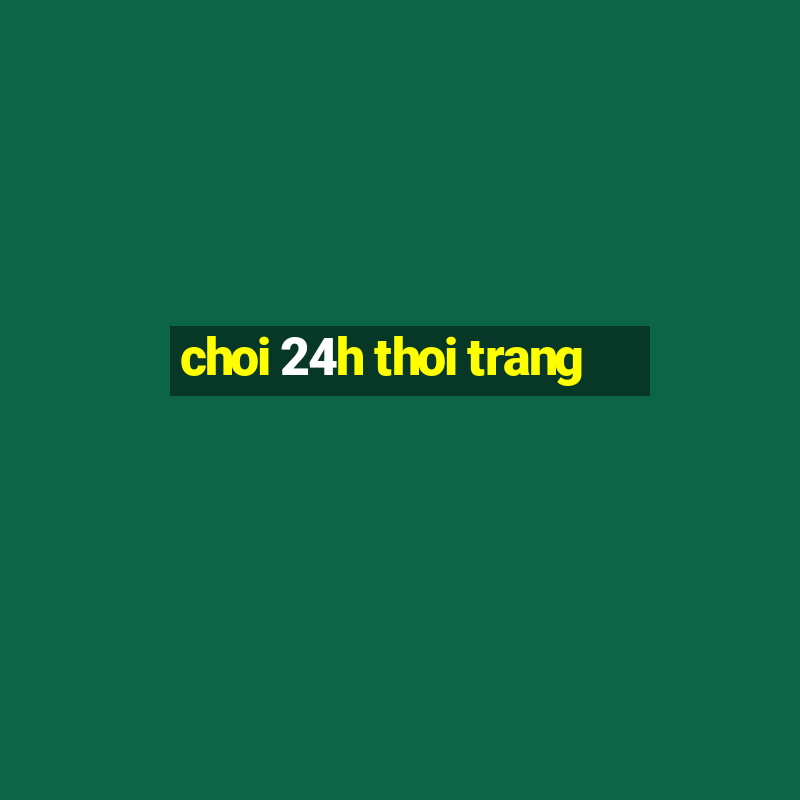 choi 24h thoi trang