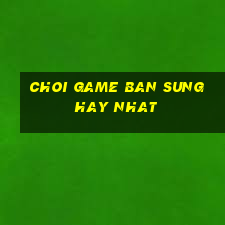 choi game ban sung hay nhat