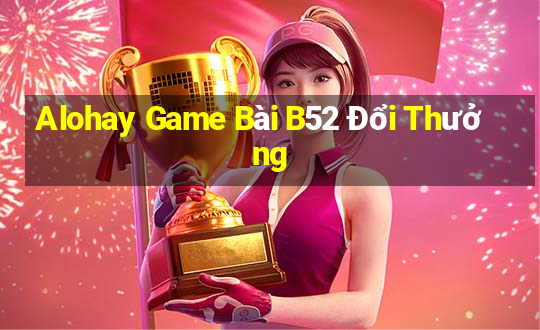 Alohay Game Bài B52 Đổi Thưởng