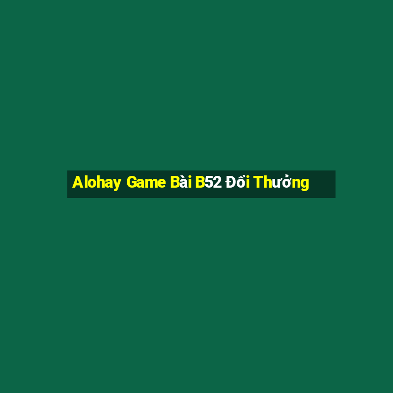 Alohay Game Bài B52 Đổi Thưởng