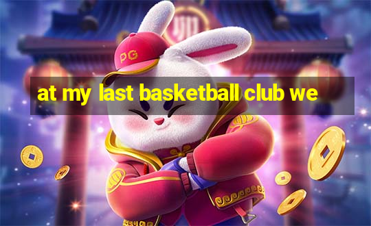 at my last basketball club we