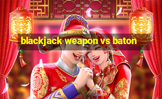 blackjack weapon vs baton