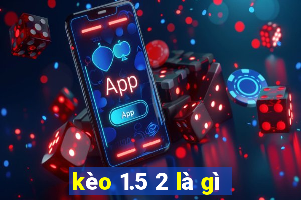 kèo 1.5 2 là gì