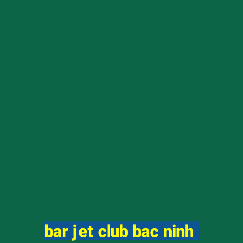 bar jet club bac ninh