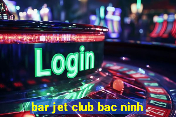 bar jet club bac ninh