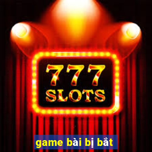 game bài bị bắt