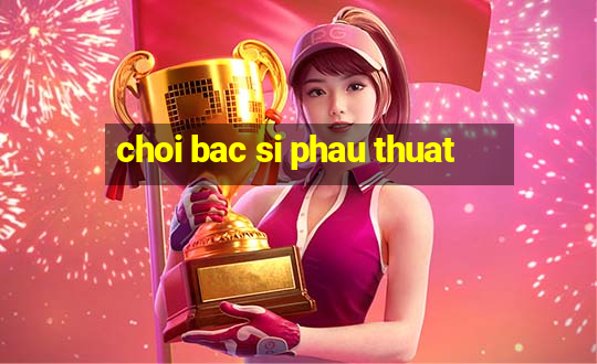 choi bac si phau thuat