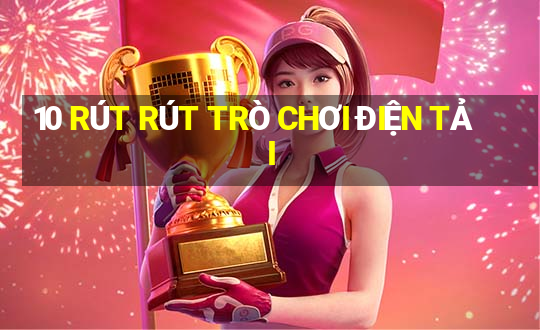 10 RÚT RÚT TRÒ CHƠI ĐIỆN TẢI