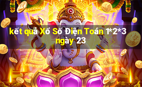 kết quả Xổ Số Điện Toán 1*2*3 ngày 23