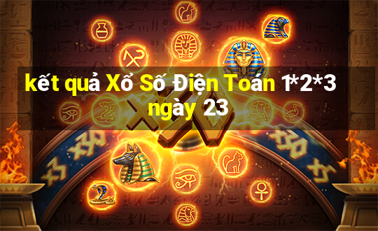 kết quả Xổ Số Điện Toán 1*2*3 ngày 23