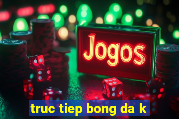 truc tiep bong da k