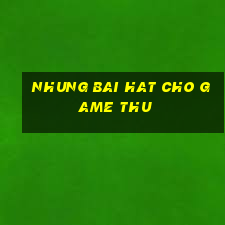 nhung bai hat cho game thu