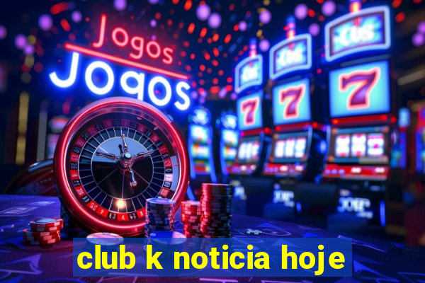 club k noticia hoje