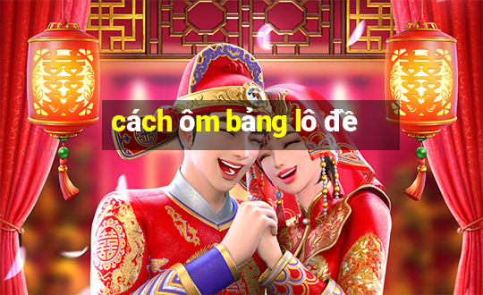 cách ôm bảng lô đề