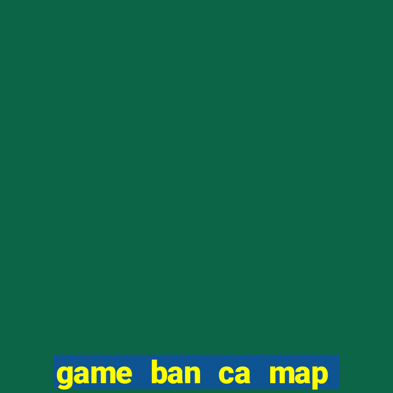 game ban ca map an xu