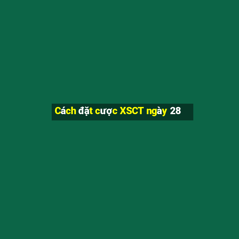 Cách đặt cược XSCT ngày 28