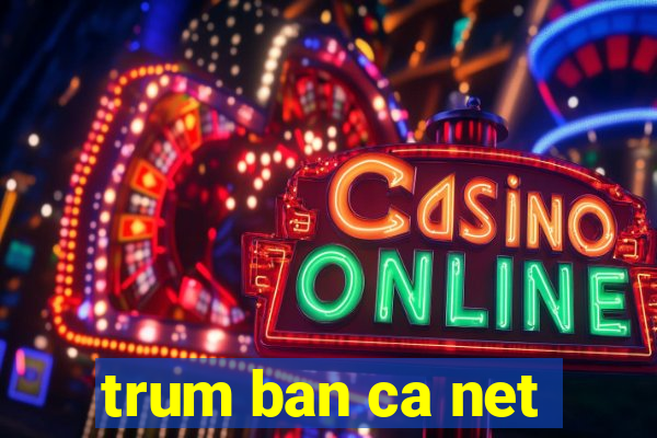 trum ban ca net