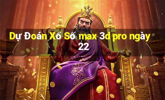 Dự Đoán Xổ Số max 3d pro ngày 22