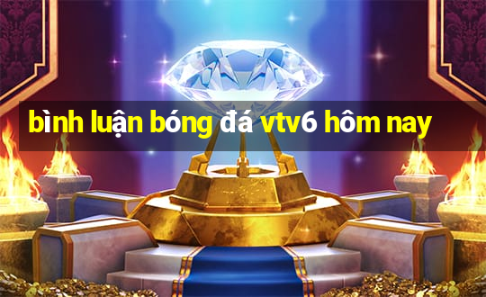 bình luận bóng đá vtv6 hôm nay