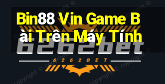 Bin88 Vin Game Bài Trên Máy Tính