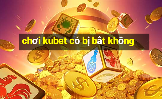 chơi kubet có bị bắt không