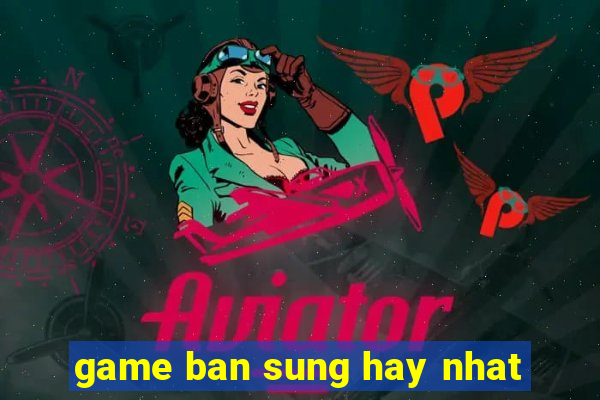 game ban sung hay nhat