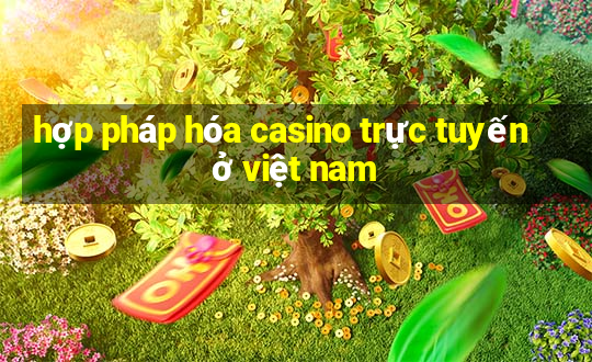 hợp pháp hóa casino trực tuyến ở việt nam