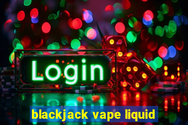 blackjack vape liquid