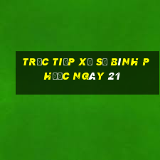 Trực tiếp Xổ Số Bình Phước ngày 21