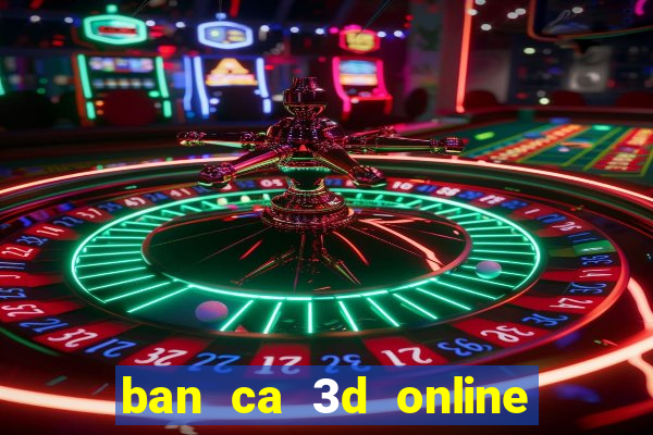 ban ca 3d online doi thuong