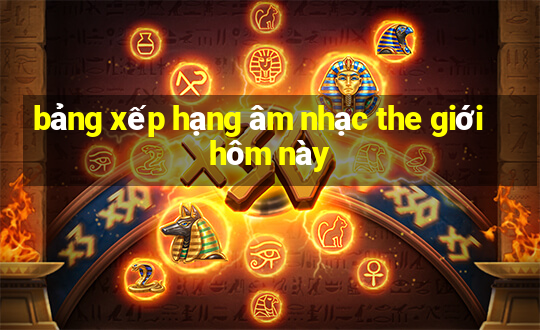 bảng xếp hạng âm nhạc the giới hôm này