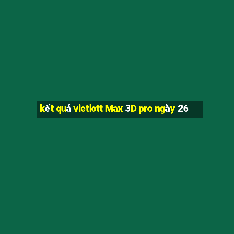 kết quả vietlott Max 3D pro ngày 26