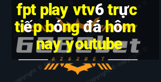 fpt play vtv6 trực tiếp bóng đá hôm nay youtube