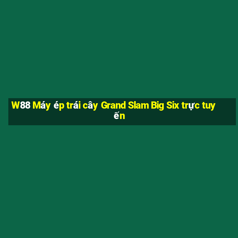 W88 Máy ép trái cây Grand Slam Big Six trực tuyến