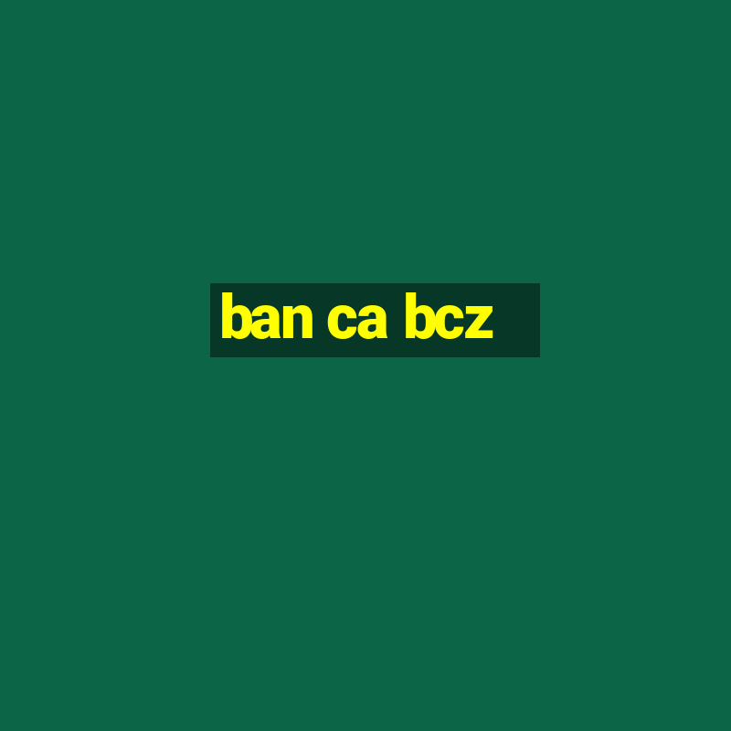 ban ca bcz