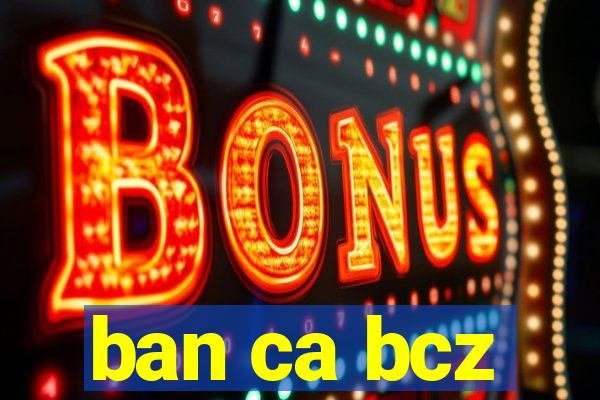 ban ca bcz