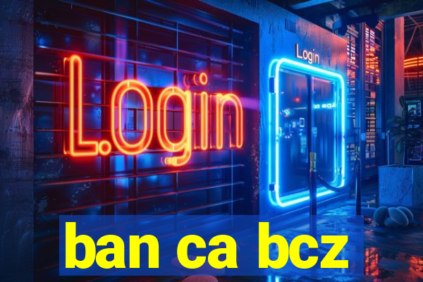 ban ca bcz