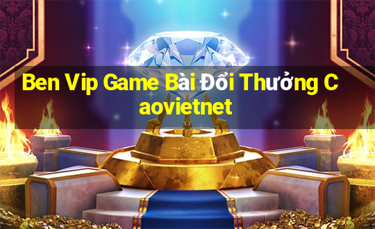 Ben Vip Game Bài Đổi Thưởng Caovietnet