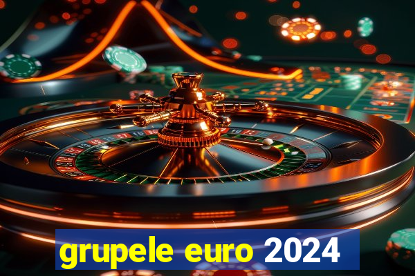 grupele euro 2024