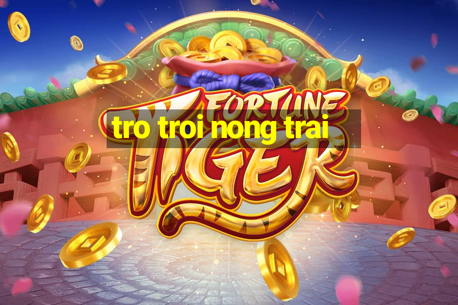 tro troi nong trai