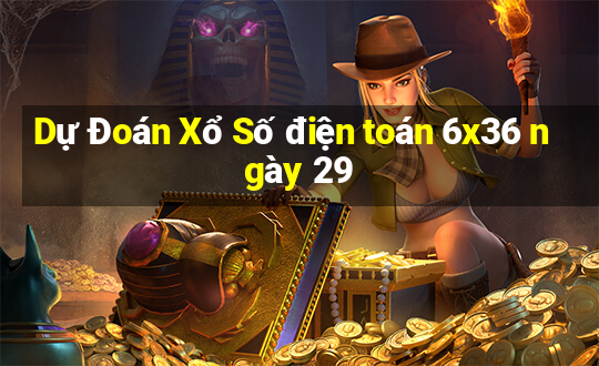 Dự Đoán Xổ Số điện toán 6x36 ngày 29