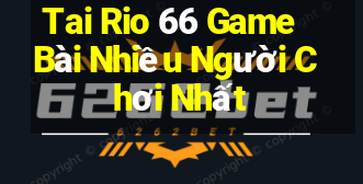 Tai Rio 66 Game Bài Nhiều Người Chơi Nhất